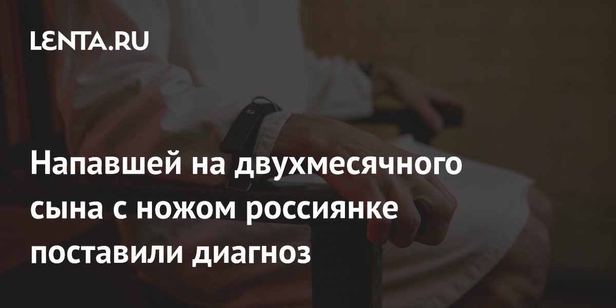Напавшей на двухмесячного сына с ножом россиянке поставили диагноз