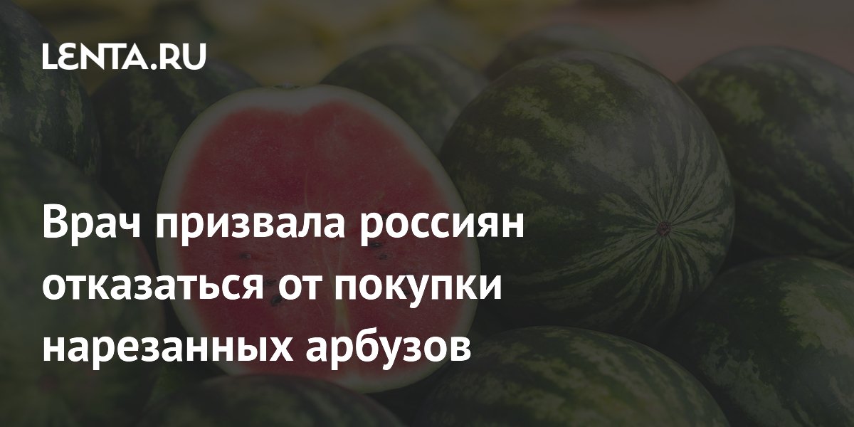 Врач призвала россиян отказаться от покупки нарезанных арбузов