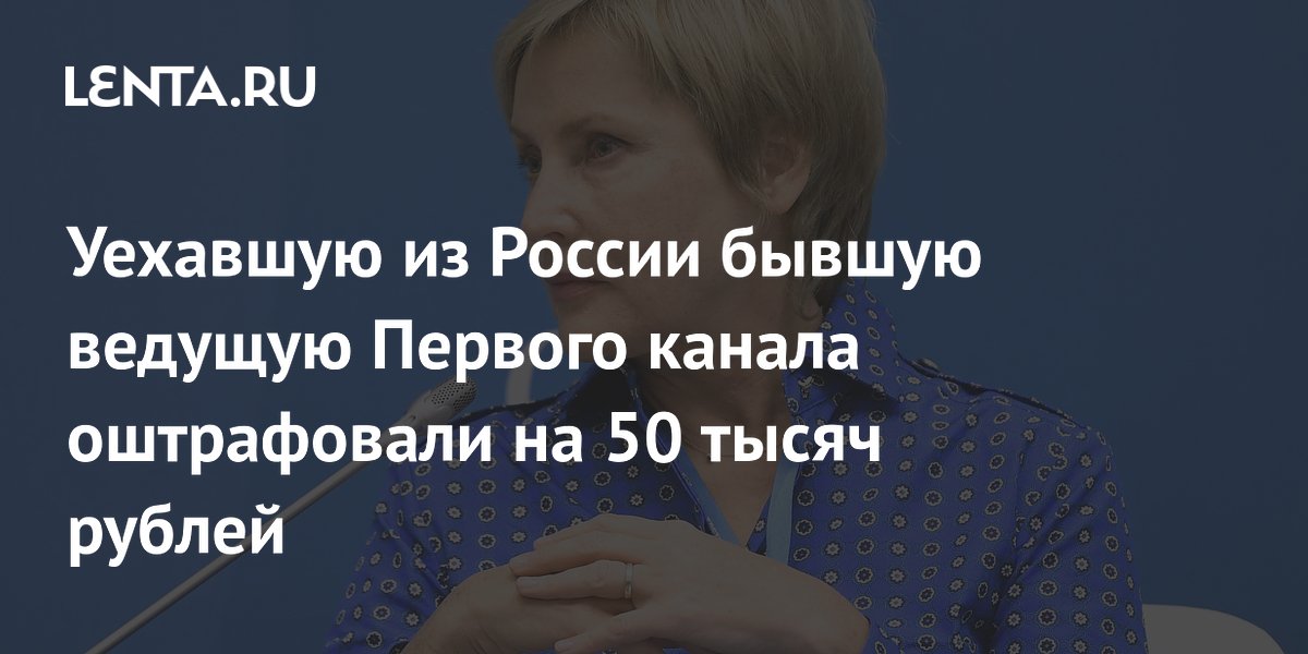 Уехавшую из России бывшую ведущую Первого канала оштрафовали на 50 тысяч рублей