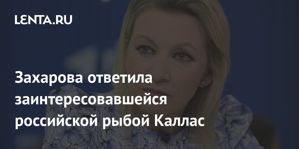 Захарова ответила заинтересовавшейся российской рыбой Каллас