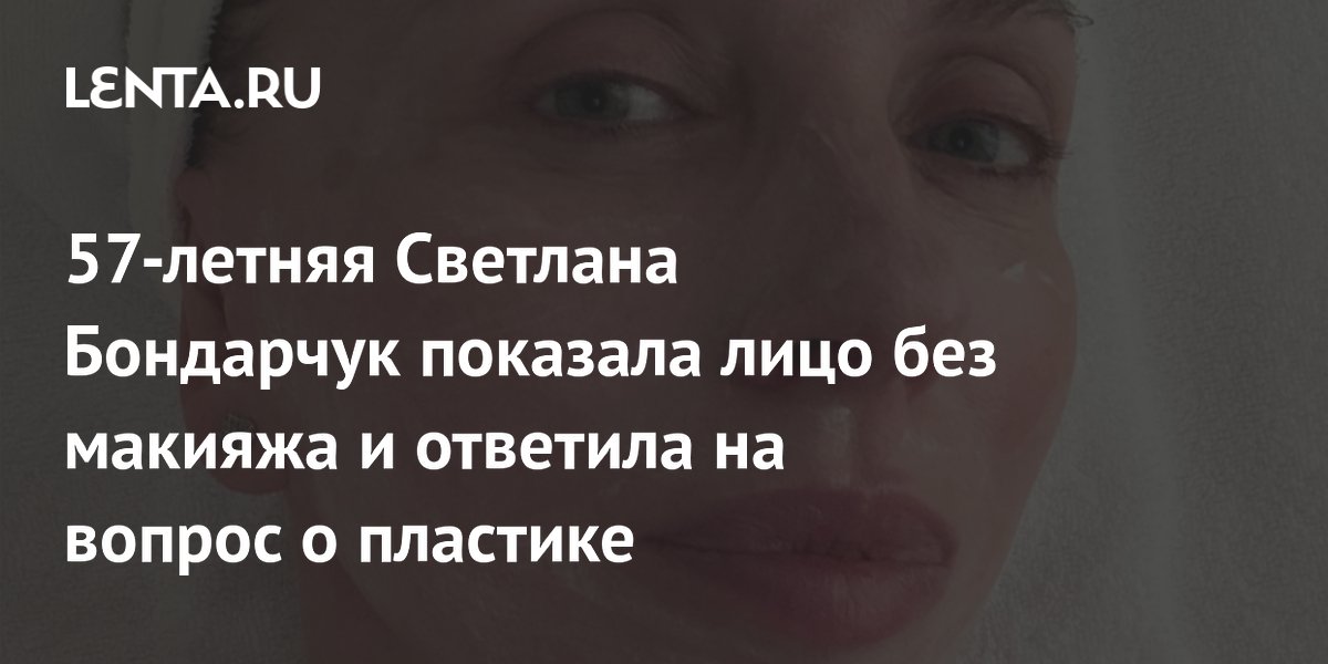 57-летняя Светлана Бондарчук показала лицо без макияжа и ответила на вопрос о пластике