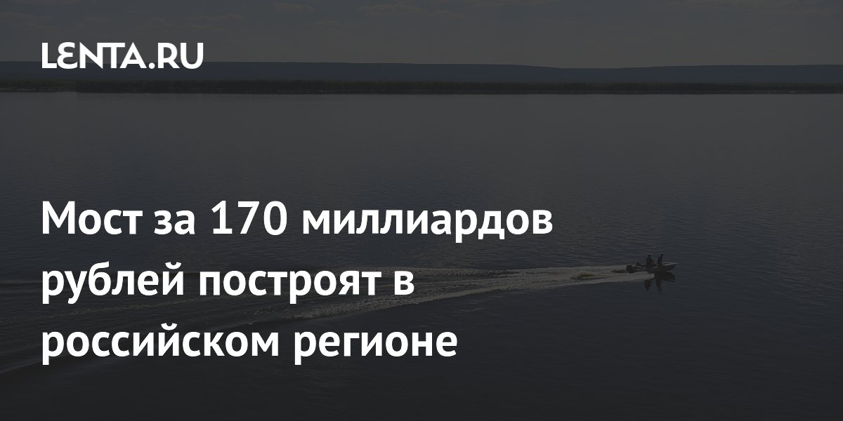 Мост за 170 миллиардов рублей построят в российском регионе