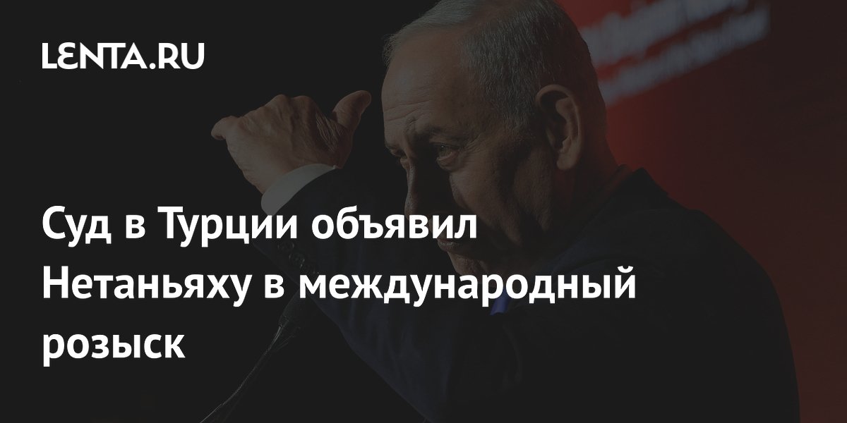 Суд в Турции объявил Нетаньяху в международный розыск