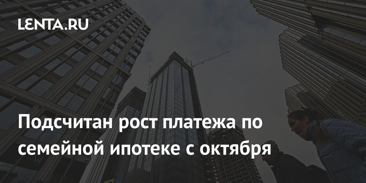 Подсчитан рост платежа по семейной ипотеке с октября