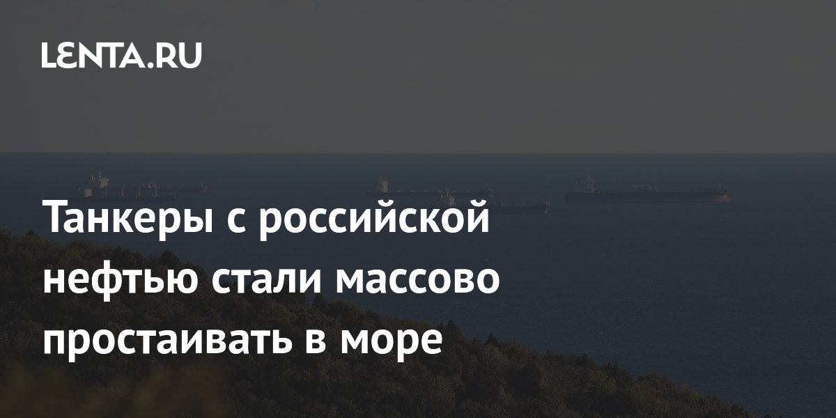 Танкеры с российской нефтью стали массово простаивать в море