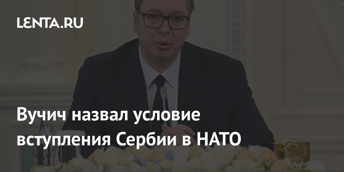 Вучич назвал условие вступления Сербии в НАТО