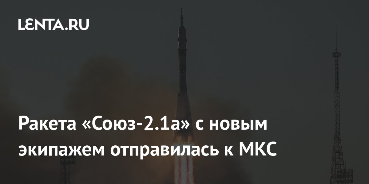 Ракета «Союз-2.1а» с новым экипажем отправилась к МКС