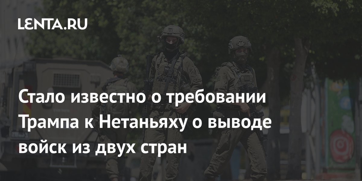 Стало известно о требовании Трампа к Нетаньяху о выводе войск из двух стран