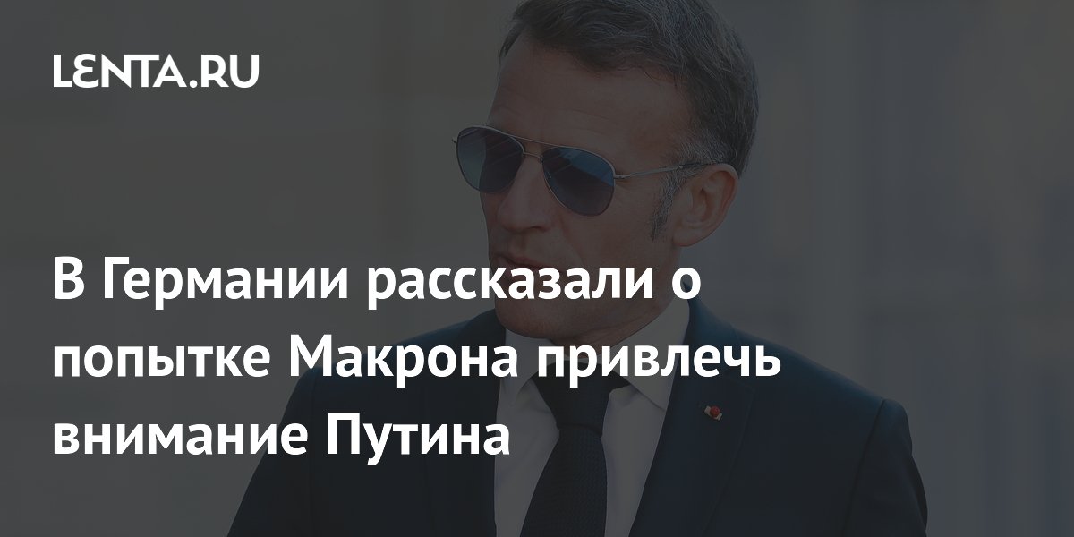 В Германии рассказали о попытке Макрона привлечь внимание Путина