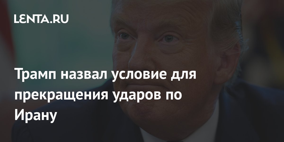 Трамп назвал условие для прекращения ударов по Ирану
