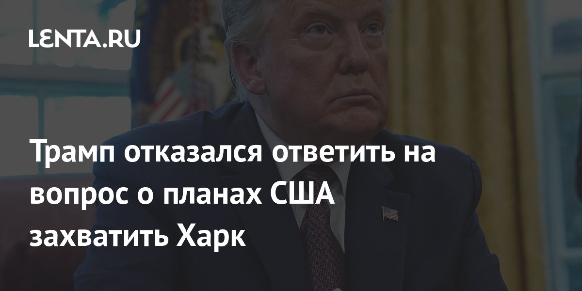 Трамп отказался ответить на вопрос о планах США захватить Харк