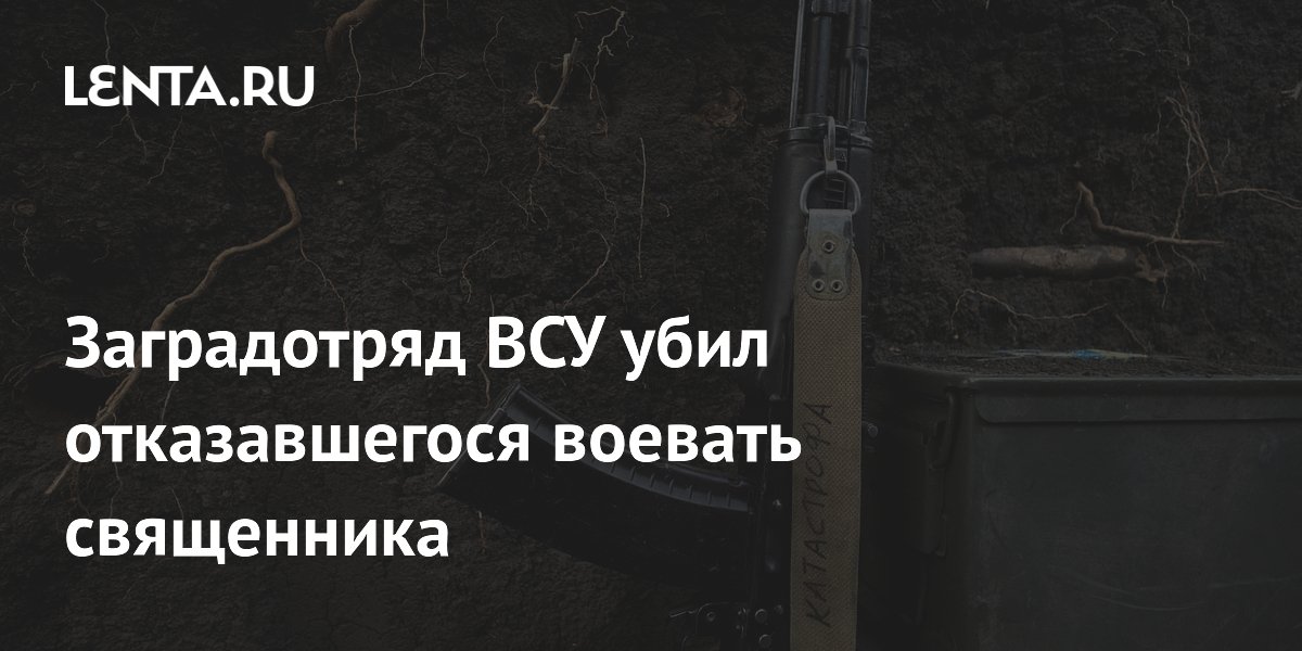 Заградотряд ВСУ убил отказавшегося воевать священника