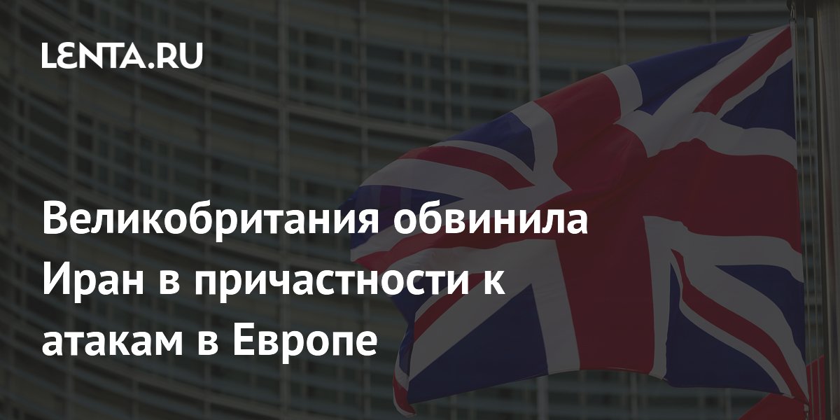 Великобритания обвинила Иран в причастности к атакам в Европе
