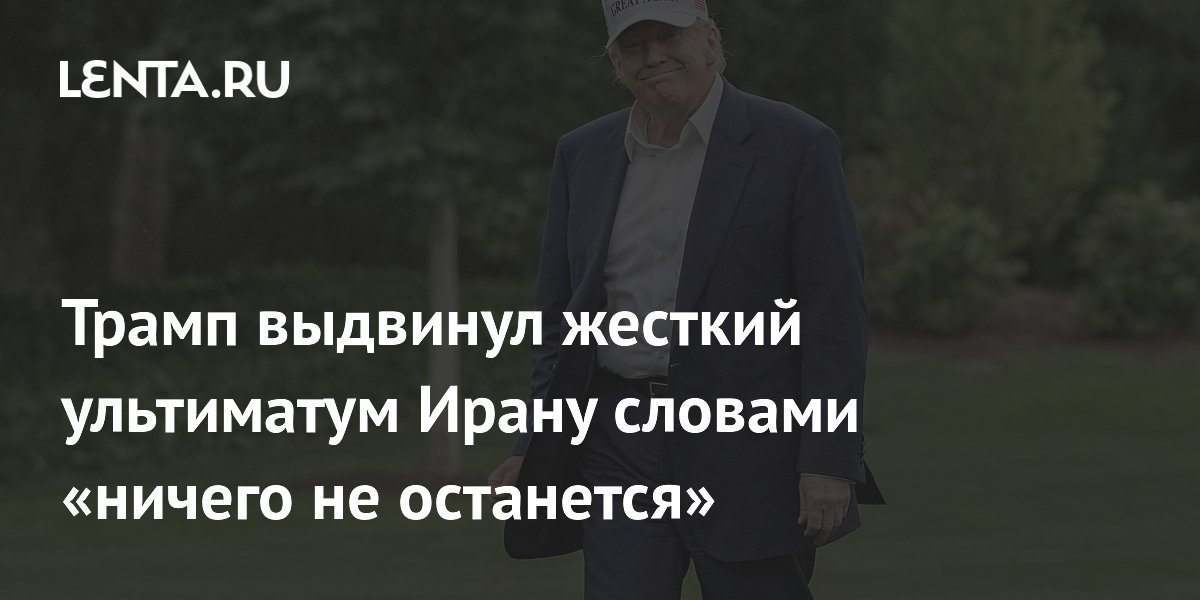 Трамп выдвинул жесткий ультиматум Ирану словами «ничего не останется»
