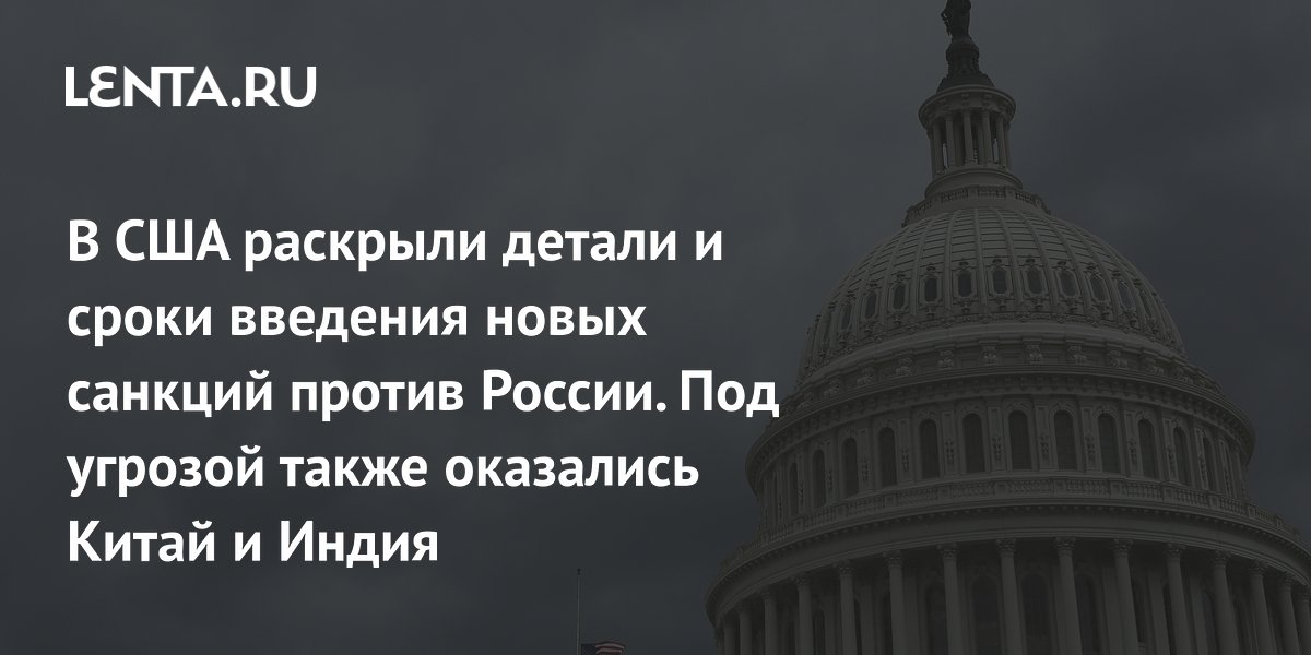 В США раскрыли детали и сроки введения новых санкций против России. Под угрозой также оказались Китай и Индия