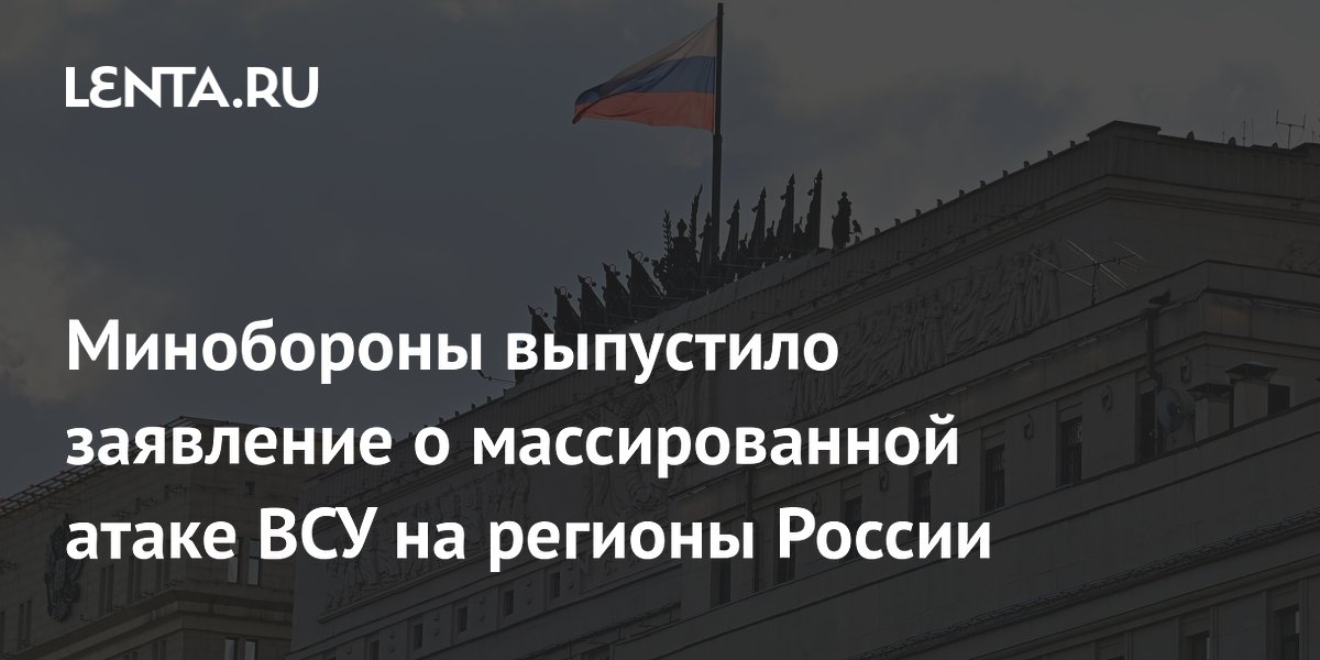 Минобороны выпустило заявление о массированной атаке ВСУ на регионы России
