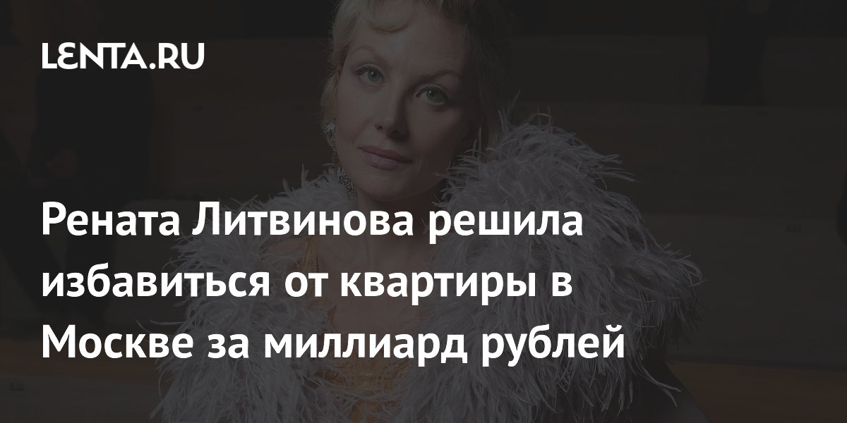 Рената Литвинова решила избавиться от квартиры в Москве за миллиард рублей