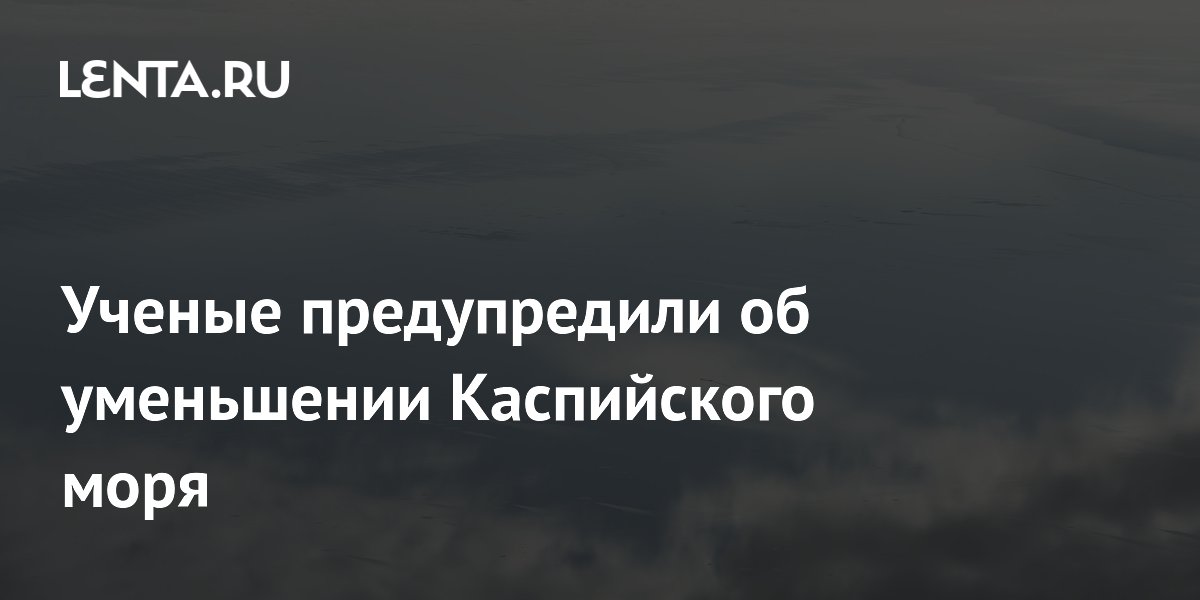 Ученые предупредили об уменьшении Каспийского моря