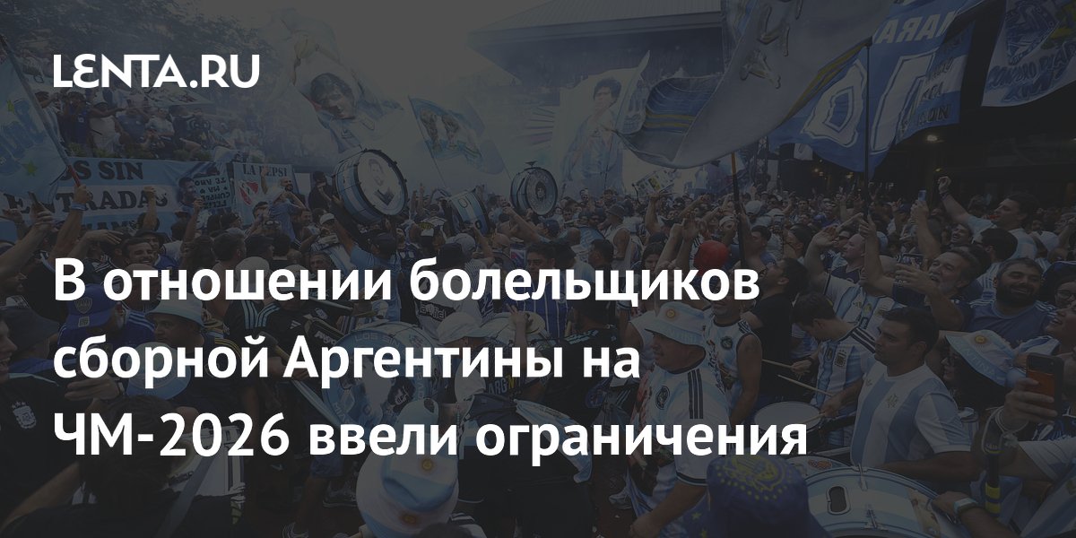В отношении болельщиков сборной Аргентины на ЧМ-2026 ввели ограничения