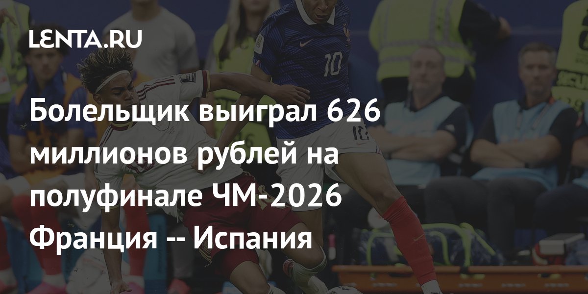 Болельщик выиграл 626 миллионов рублей на полуфинале ЧМ-2026 Франция — Испания