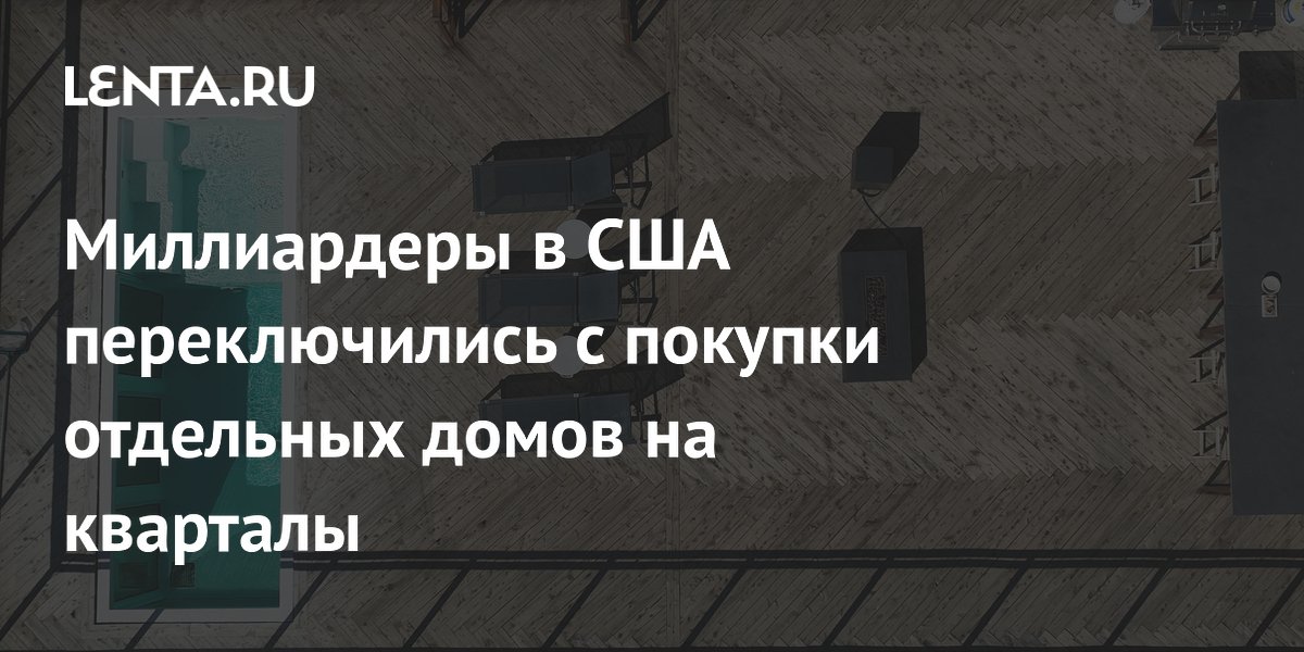 Миллиардеры в США переключились с покупки отдельных домов на кварталы