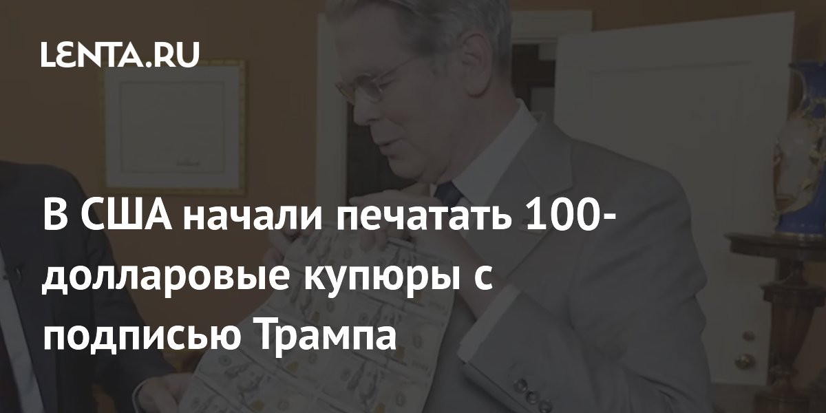В США начали печатать 100-долларовые купюры с подписью Трампа