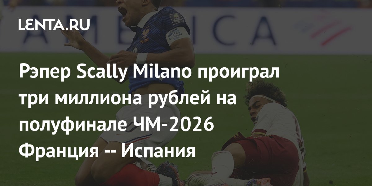 Рэпер Scally Milano проиграл три миллиона рублей на полуфинале ЧМ-2026 Франция — Испания