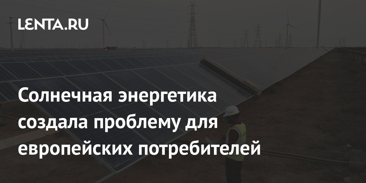 Солнечная энергетика создала проблему для европейских потребителей