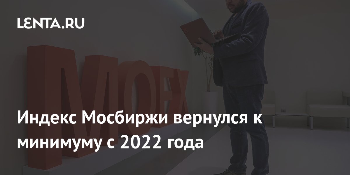 Индекс Мосбиржи вернулся к минимуму с 2022 года