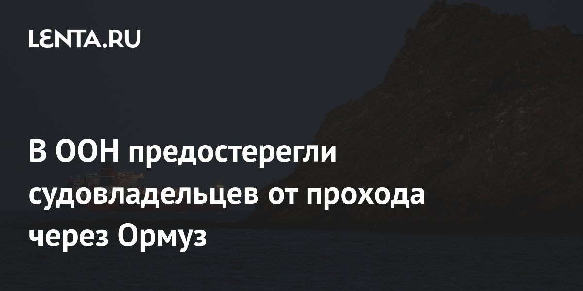 В ООН предостерегли судовладельцев от прохода через Ормуз
