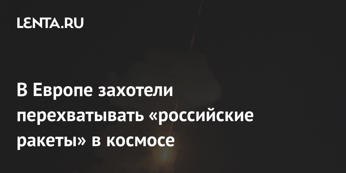 В Европе захотели перехватывать «российские ракеты» в космосе
