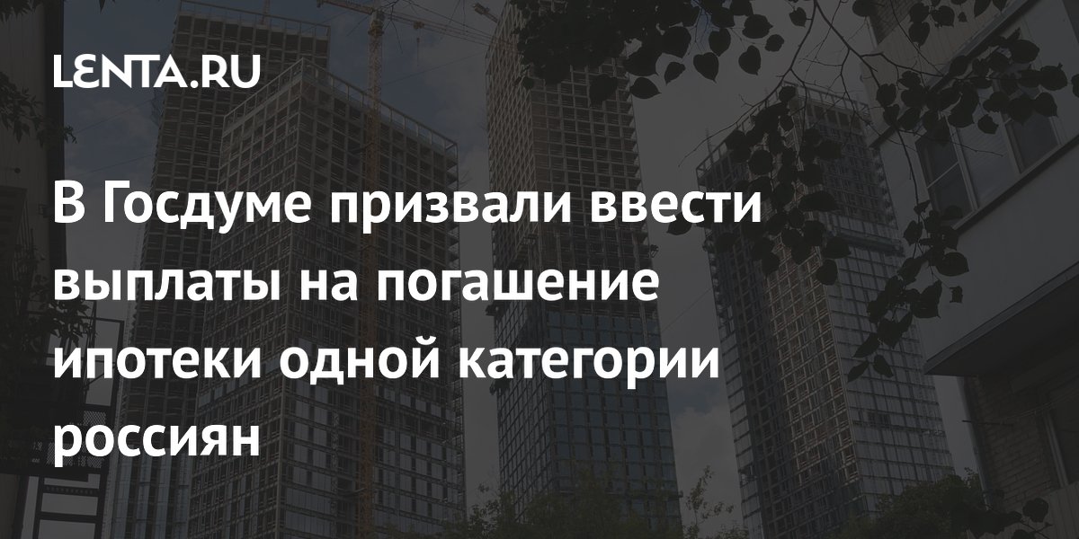 В Госдуме призвали ввести выплаты на погашение ипотеки одной категории россиян