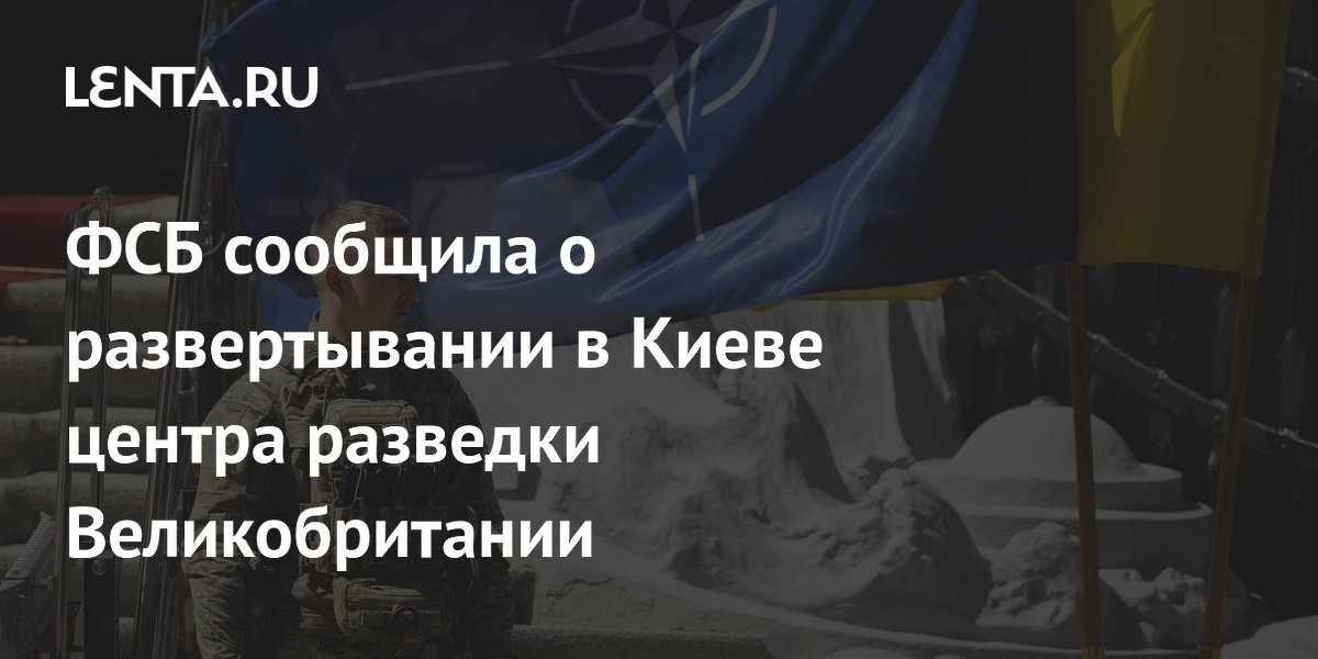 ФСБ сообщила о развертывании в Киеве центра разведки Великобритании