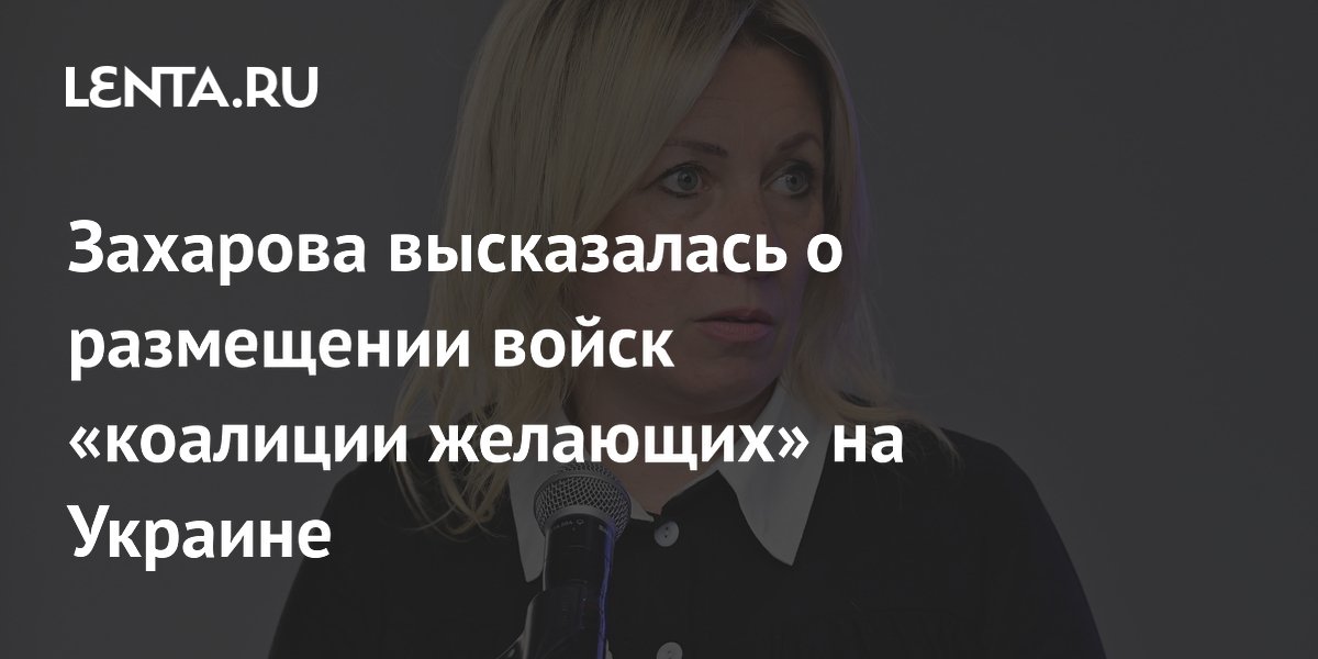 Захарова высказалась о размещении войск «коалиции желающих» на Украине