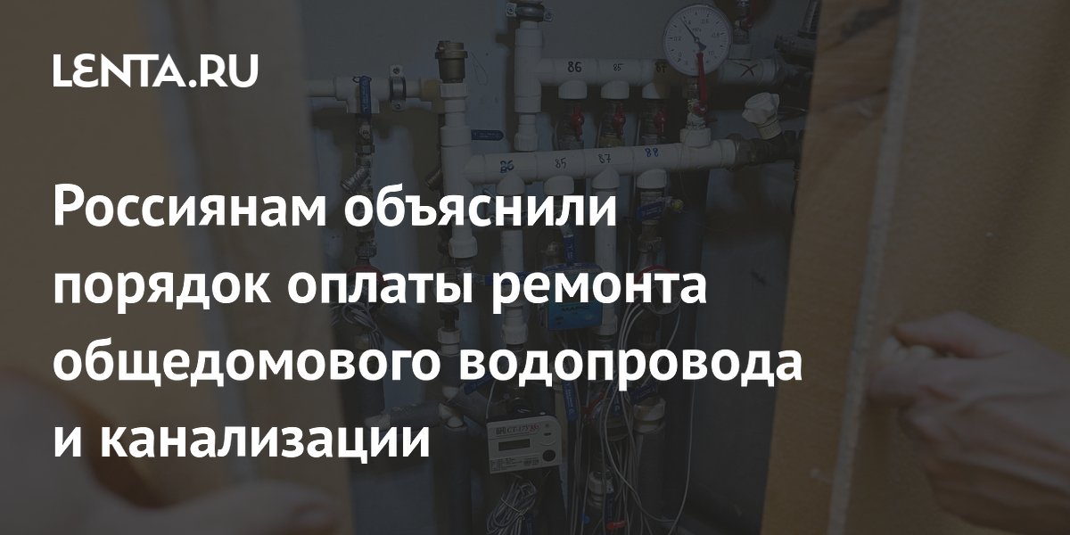 Россиянам объяснили порядок оплаты ремонта общедомового водопровода и канализации