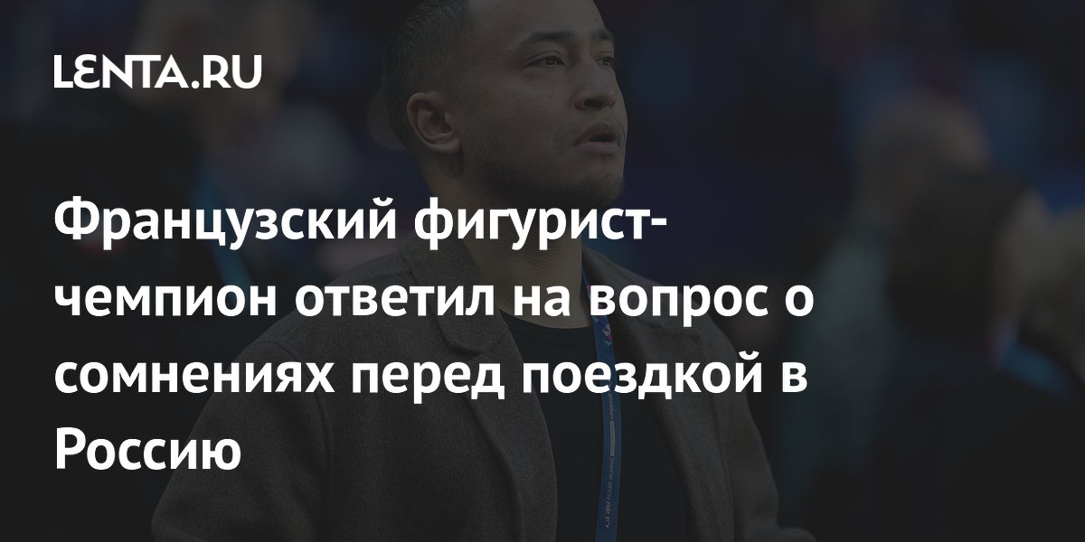 Французский фигурист-чемпион ответил на вопрос о сомнениях перед поездкой в Россию