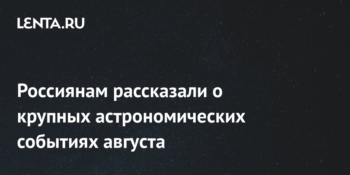 Россиянам рассказали о крупных астрономических событиях августа