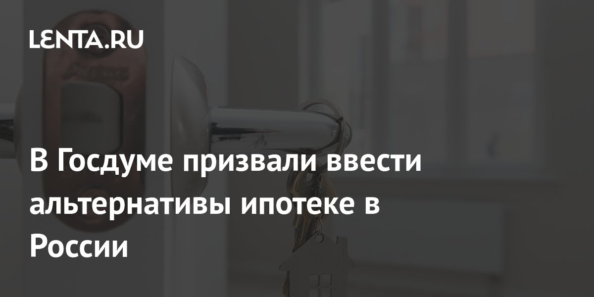 В Госдуме призвали ввести альтернативы ипотеке в России