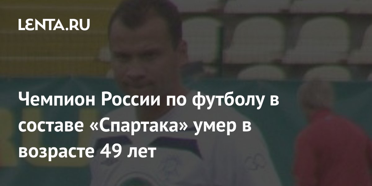 Чемпион России по футболу в составе «Спартака» умер в возрасте 49 лет