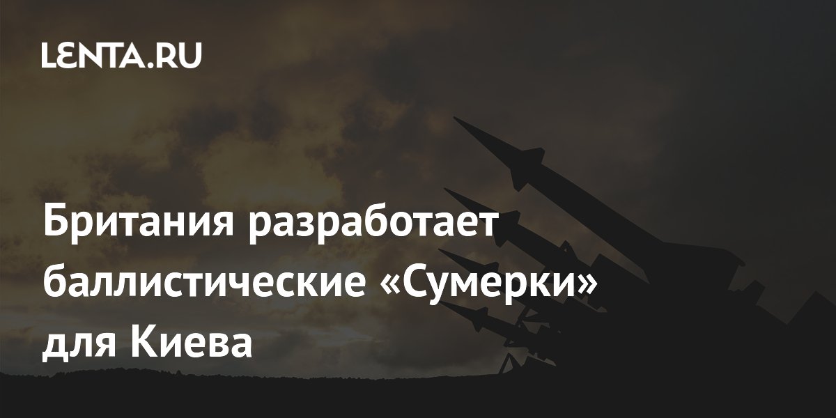 Британия разработает баллистические «Сумерки» для Киева