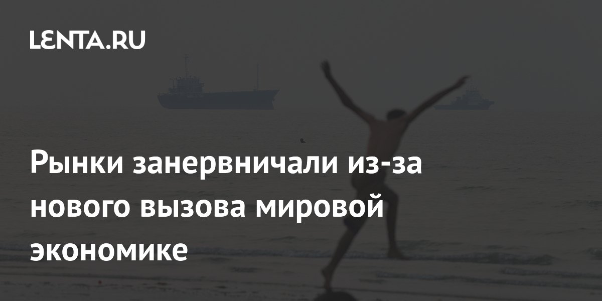 Рынки занервничали из-за нового вызова мировой экономике