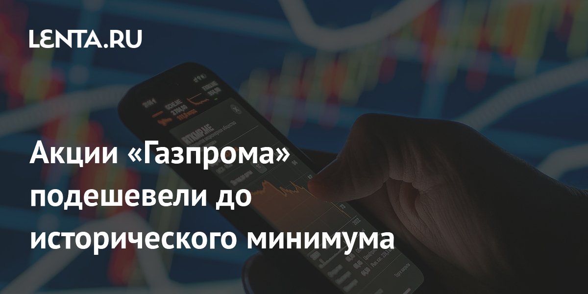 Акции «Газпрома» подешевели до исторического минимума