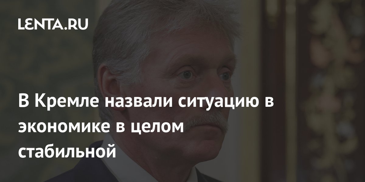 В Кремле назвали ситуацию в экономике в целом стабильной