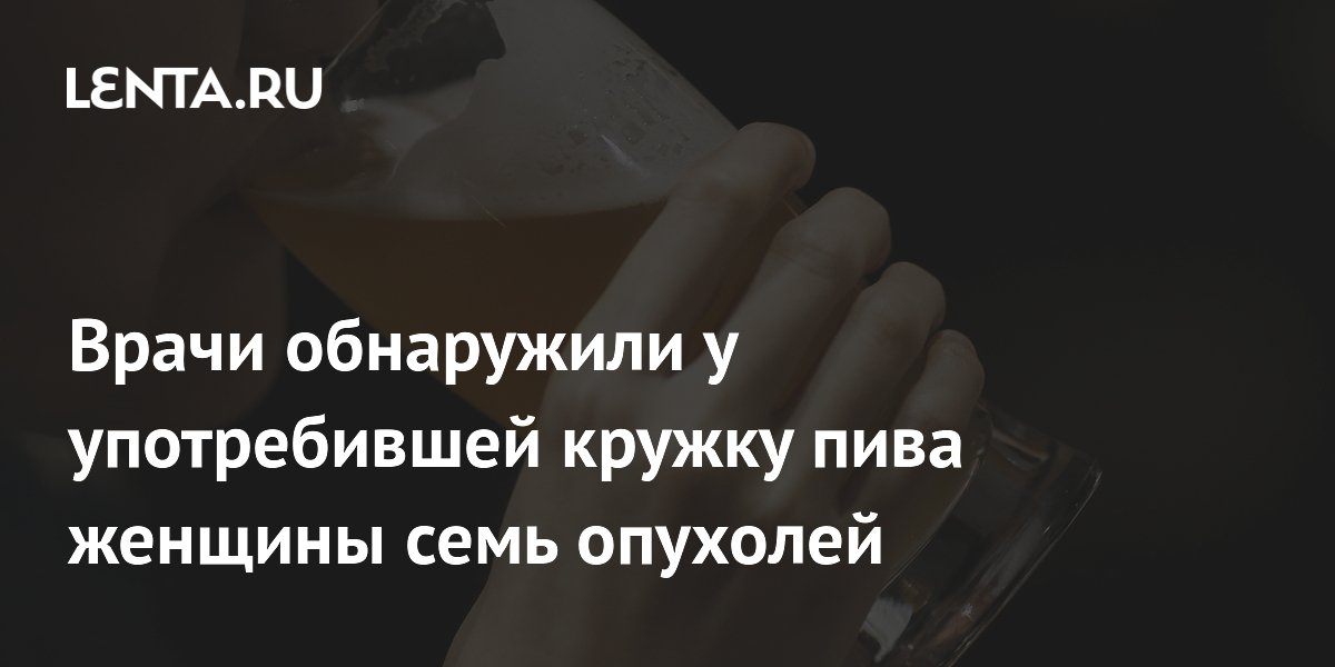 Врачи обнаружили у употребившей кружку пива женщины семь опухолей