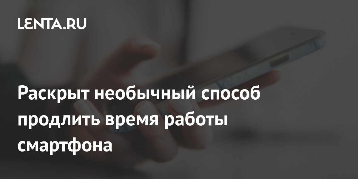 Раскрыт необычный способ продлить время работы смартфона