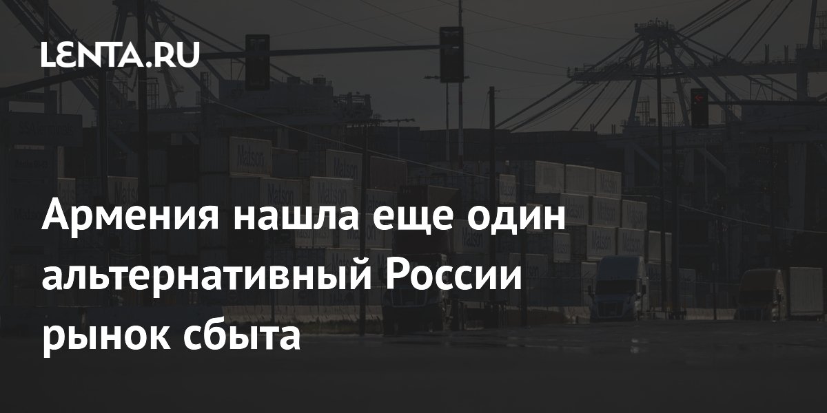 Армения нашла еще один альтернативный России рынок сбыта