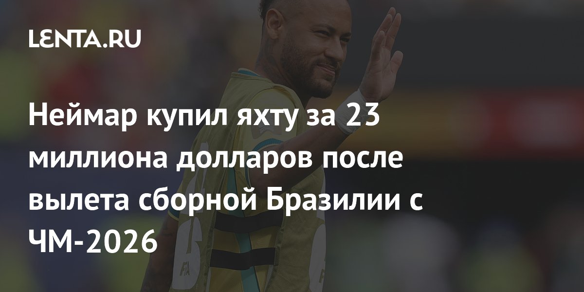 Неймар купил яхту за 23 миллиона долларов после вылета сборной Бразилии с ЧМ-2026