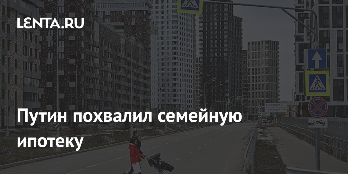 Путин похвалил семейную ипотеку