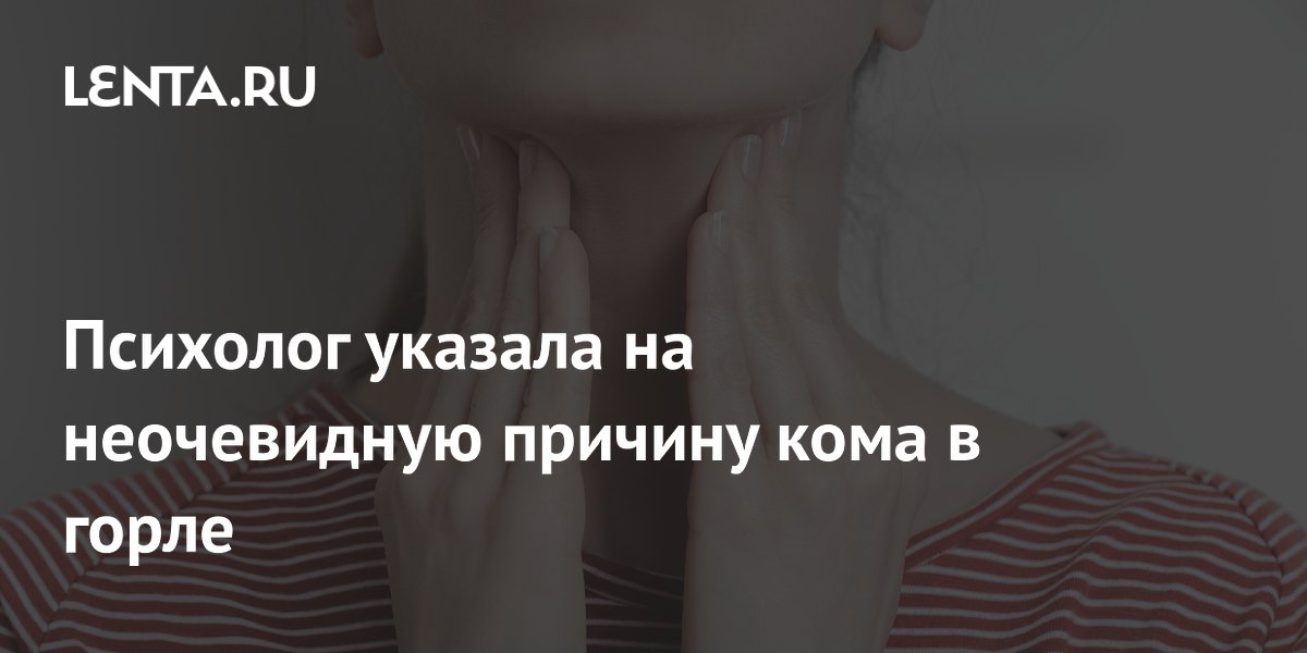 Психолог указала на неочевидную причину кома в горле