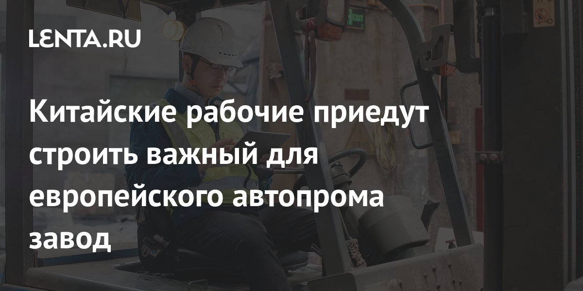 Китайские рабочие приедут строить важный для европейского автопрома завод